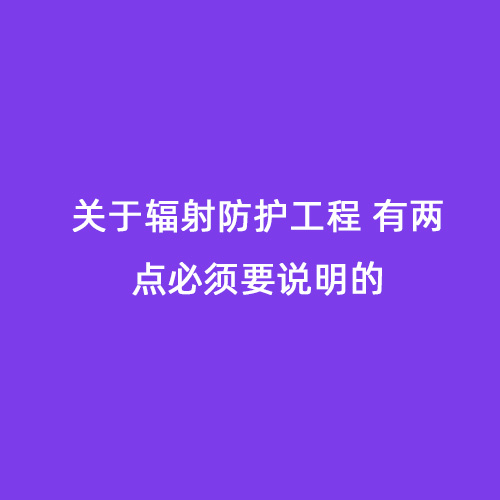 關(guān)于輻射防護(hù)工程 有兩點必須要說明的