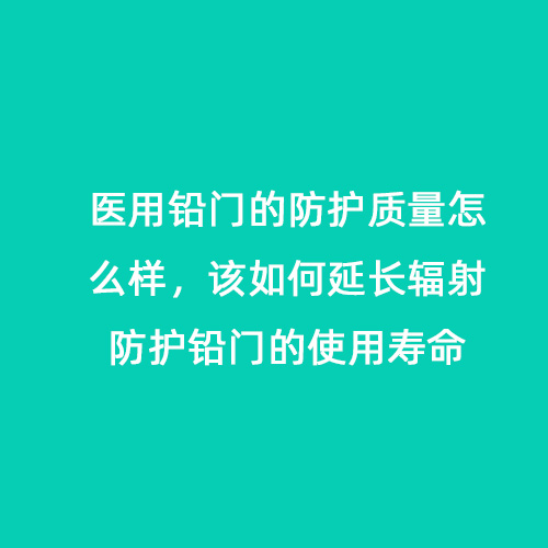 醫(yī)用鉛門的防護質量怎么樣，該如何延長輻射防護鉛門的使用壽命